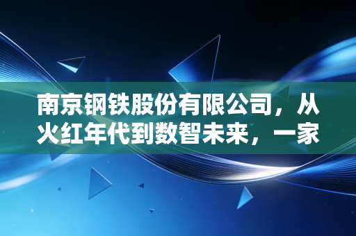 南京钢铁股份有限公司，从火红年代到数智未来，一家老牌钢企的硬核突围