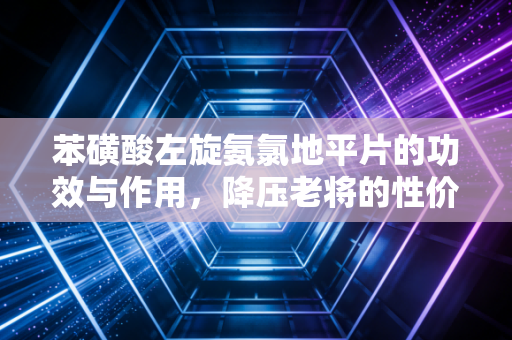苯磺酸左旋氨氯地平片的功效与作用,降压老将的性价比与临床价值深度剖析