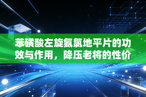 苯磺酸左旋氨氯地平片的功效与作用,降压老将的性价比与临床价值深度剖析