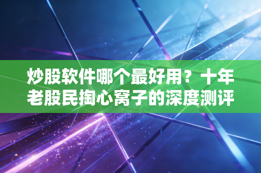 炒股软件哪个最好用？十年老股民掏心窝子的深度测评，别再被广告忽悠了