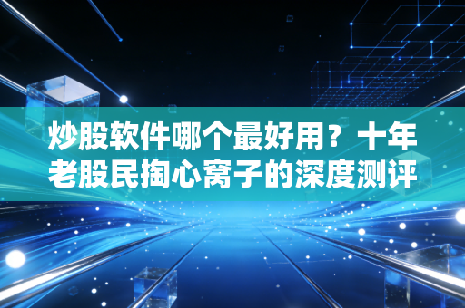 炒股软件哪个最好用？十年老股民掏心窝子的深度测评，别再被广告忽悠了