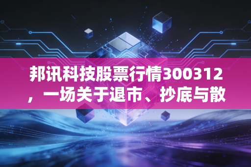 邦讯科技股票行情300312，一场关于退市、抄底与散户生存法则的深度反思