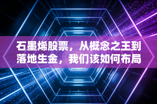 石墨烯股票,从概念之王到落地生金,我们该如何布局这波新材料红利?