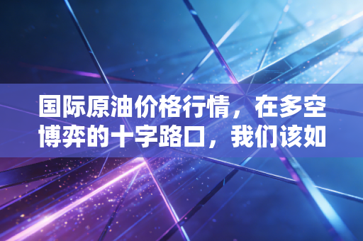 国际原油价格行情，在多空博弈的十字路口，我们该如何看待这一黑金的狂舞？