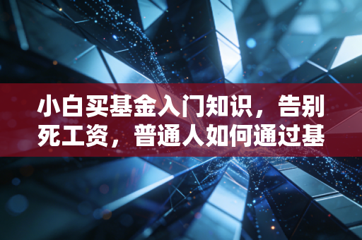 小白买基金入门知识,告别死工资,普通人如何通过基金实现财富增值?