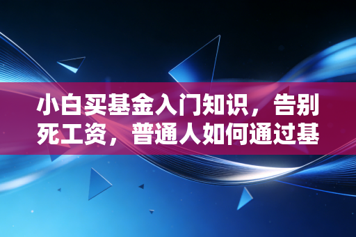 小白买基金入门知识,告别死工资,普通人如何通过基金实现财富增值?