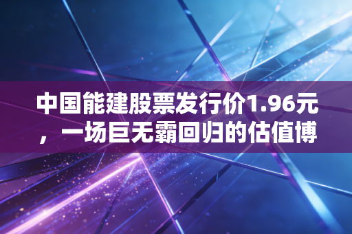 中国能建股票发行价1.96元，一场巨无霸回归的估值博弈与普通投资者的抉择