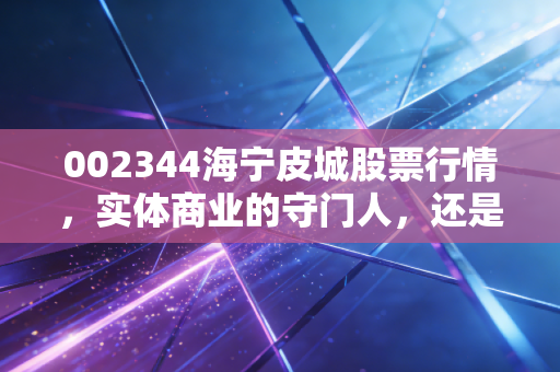 002344海宁皮城股票行情,实体商业的守门人,还是被遗忘的价值洼地?