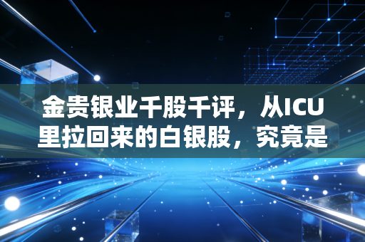 金贵银业千股千评，从ICU里拉回来的白银股，究竟是重生还是昙花一现？