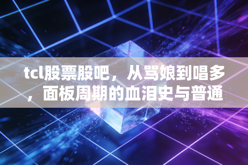 tcl股票股吧,从骂娘到唱多,面板周期的血泪史与普通人的生存之道
