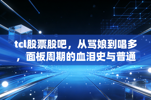 tcl股票股吧,从骂娘到唱多,面板周期的血泪史与普通人的生存之道