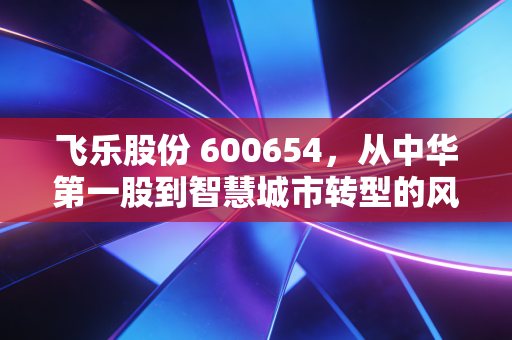 飞乐股份 600654，从中华第一股到智慧城市转型的风雨四十年，情怀与价值到底怎么选？