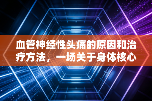 血管神经性头痛的原因和治疗方法,一场关于身体核心资产的风险管理与价值重塑