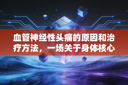 血管神经性头痛的原因和治疗方法,一场关于身体核心资产的风险管理与价值重塑