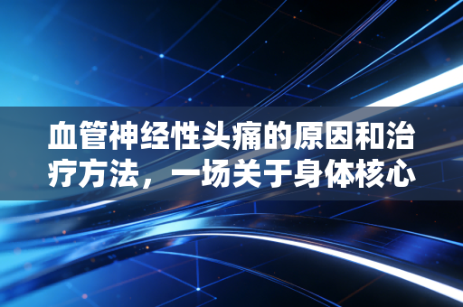 血管神经性头痛的原因和治疗方法，一场关于身体核心资产的风险管理与价值重塑