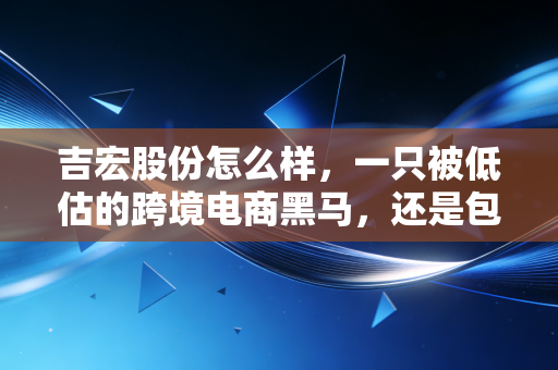 吉宏股份怎么样，一只被低估的跨境电商黑马，还是包装业务里的科技股？