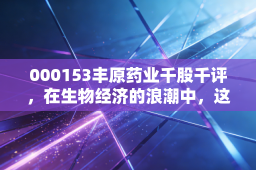 000153丰原药业千股千评，在生物经济的浪潮中，这只老牌劲旅能否迎来第二春？