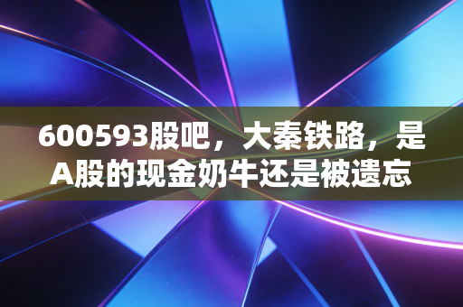600593股吧，大秦铁路，是A股的现金奶牛还是被遗忘的价值陷阱？