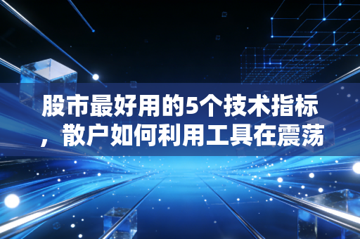 股市最好用的5个技术指标,散户如何利用工具在震荡市中突围