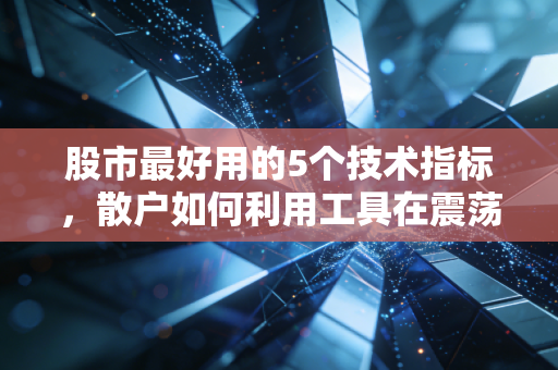 股市最好用的5个技术指标，散户如何利用工具在震荡市中突围