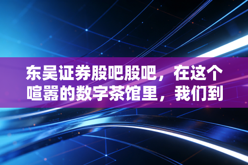 东吴证券股吧股吧，在这个喧嚣的数字茶馆里，我们到底在交易什么？