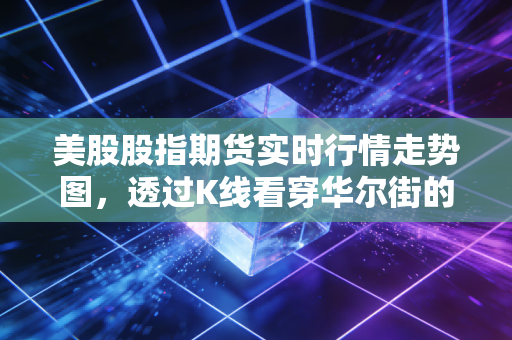 美股股指期货实时行情走势图，透过K线看穿华尔街的心跳，是盛宴还是陷阱？