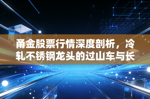 甬金股票行情深度剖析，冷轧不锈钢龙头的过山车与长期价值，普通投资者该如何应对？
