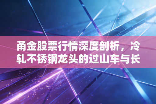 甬金股票行情深度剖析,冷轧不锈钢龙头的过山车与长期价值,普通投资者该如何应对?