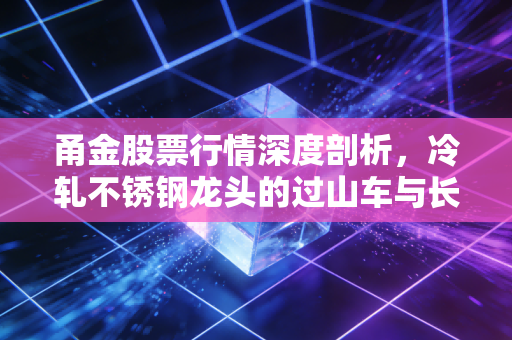 甬金股票行情深度剖析，冷轧不锈钢龙头的过山车与长期价值，普通投资者该如何应对？