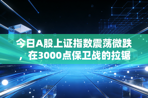 今日A股上证指数震荡微跌,在3000点保卫战的拉锯中,普通投资者该如何安放那颗躁动的心?
