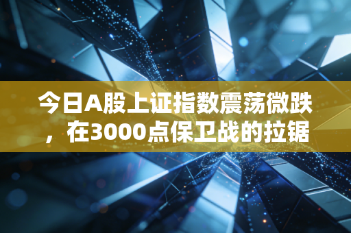 今日A股上证指数震荡微跌,在3000点保卫战的拉锯中,普通投资者该如何安放那颗躁动的心?