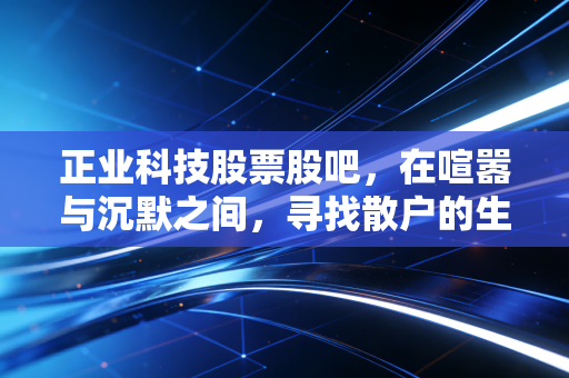 正业科技股票股吧,在喧嚣与沉默之间,寻找散户的生存之道