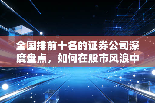 全国排前十名的证券公司深度盘点，如何在股市风浪中找到你的定海神针？