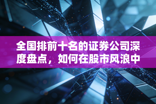 全国排前十名的证券公司深度盘点，如何在股市风浪中找到你的定海神针？