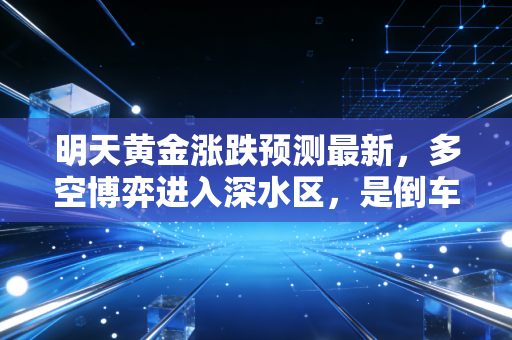 明天黄金涨跌预测最新,多空博弈进入深水区,是倒车接人还是最后的疯狂?
