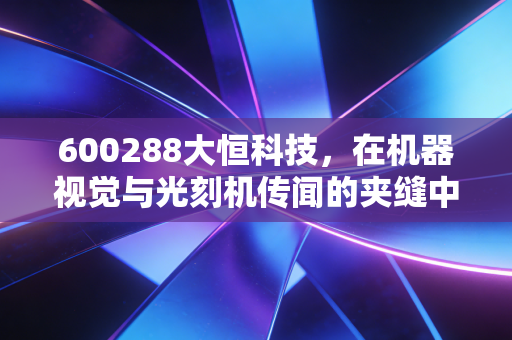 600288大恒科技，在机器视觉与光刻机传闻的夹缝中，寻找真正的硬科技底色