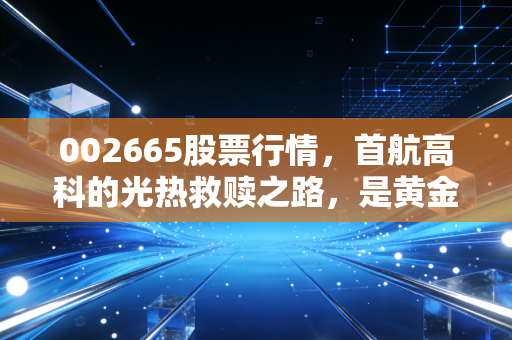 002665股票行情，首航高科的光热救赎之路，是黄金坑还是无底洞？