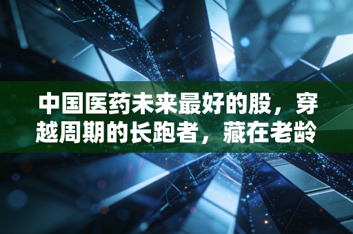 中国医药未来最好的股，穿越周期的长跑者，藏在老龄化与创新里的黄金时代