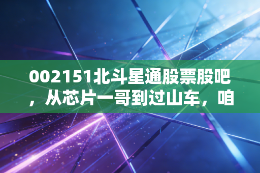 002151北斗星通股票股吧,从芯片一哥到过山车,咱们聊聊背后的逻辑与坚守