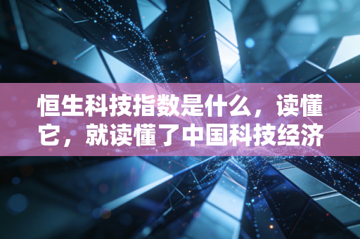 恒生科技指数是什么，读懂它，就读懂了中国科技经济的脉搏与心跳