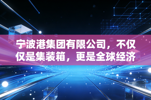 宁波港集团有限公司,不仅仅是集装箱,更是全球经济的超级联系人