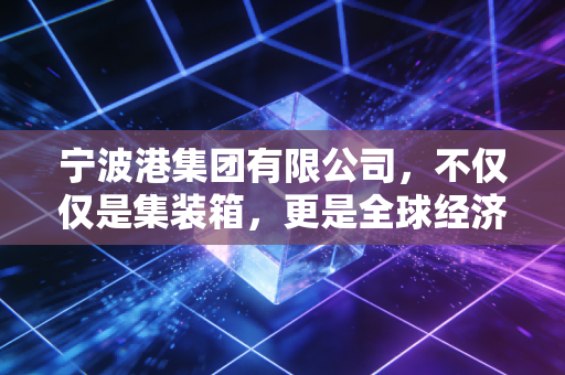 宁波港集团有限公司,不仅仅是集装箱,更是全球经济的超级联系人