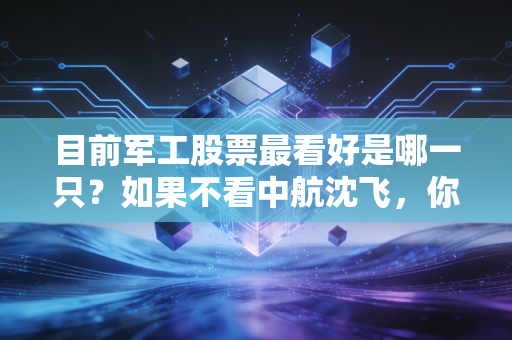 目前军工股票最看好是哪一只？如果不看中航沈飞，你可能错过了下一个十年的核心资产