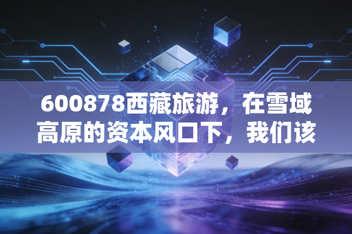 600878西藏旅游，在雪域高原的资本风口下，我们该如何安放那颗躁动的心？