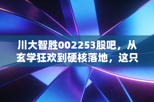 川大智胜002253股吧，从玄学狂欢到硬核落地，这只AI与空管双轮驱动的票还能上车吗？