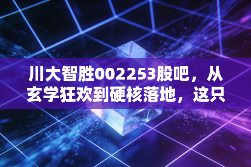 川大智胜002253股吧，从玄学狂欢到硬核落地，这只AI与空管双轮驱动的票还能上车吗？