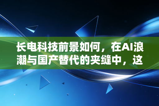 长电科技前景如何，在AI浪潮与国产替代的夹缝中，这艘半导体巨轮能驶向何方？