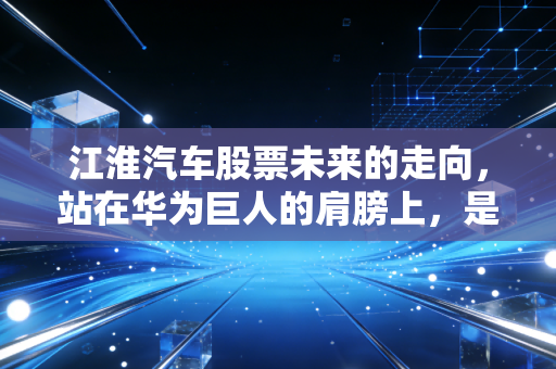 江淮汽车股票未来的走向，站在华为巨人的肩膀上，是飞升还是坠落？