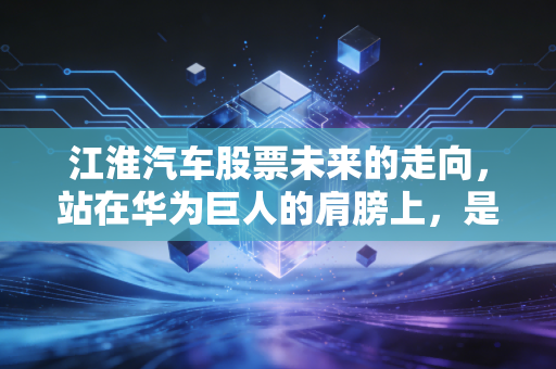 江淮汽车股票未来的走向，站在华为巨人的肩膀上，是飞升还是坠落？