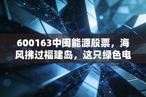 600163中闽能源股票，海风拂过福建岛，这只绿色电力的潜力股能否成为你账户里的定海神针？